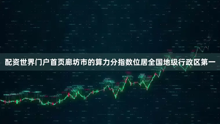 配资世界门户首页廊坊市的算力分指数位居全国地级行政区第一