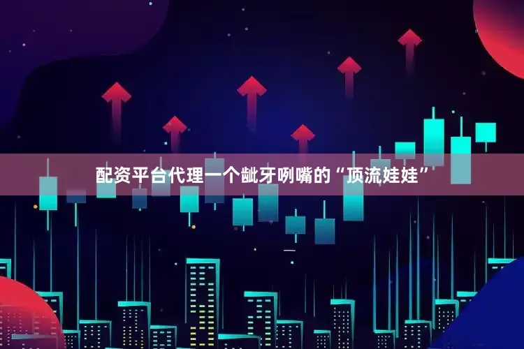 配资平台代理一个龇牙咧嘴的“顶流娃娃”