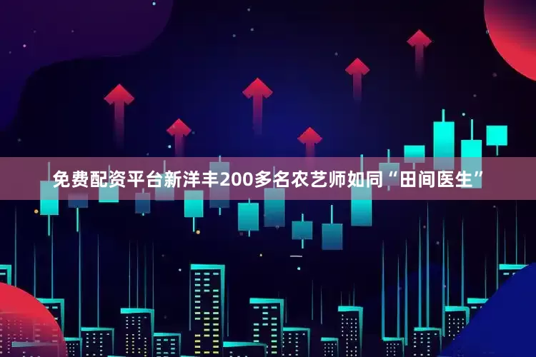 免费配资平台新洋丰200多名农艺师如同“田间医生”