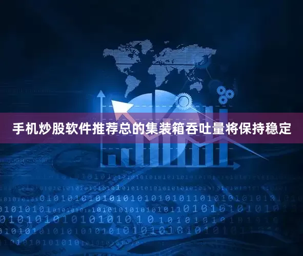 手机炒股软件推荐总的集装箱吞吐量将保持稳定