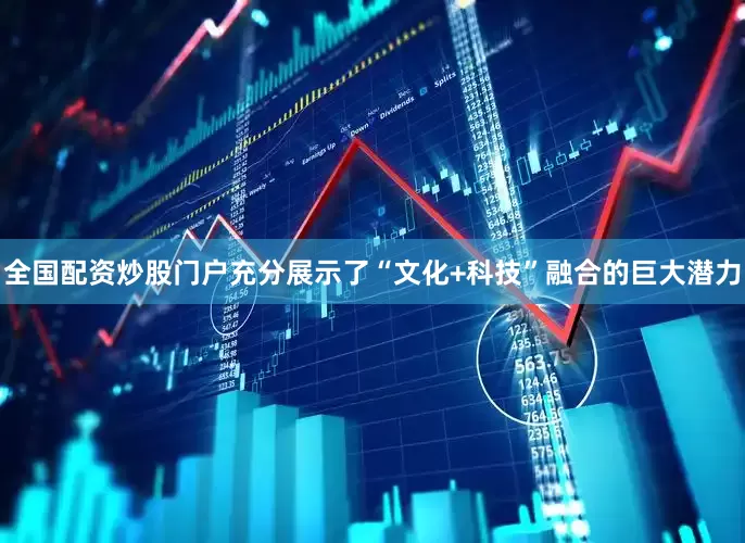 全国配资炒股门户充分展示了“文化+科技”融合的巨大潜力