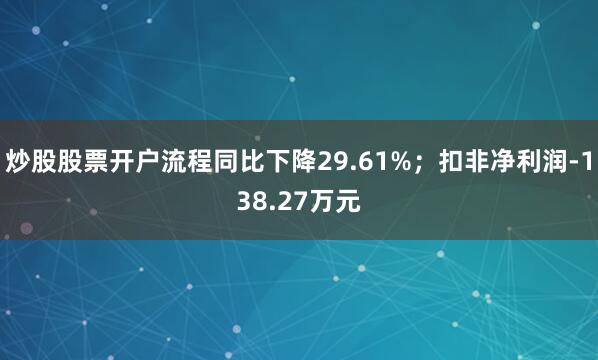 炒股股票开户流程同比下降29.61%；扣非净利润-138.27万元