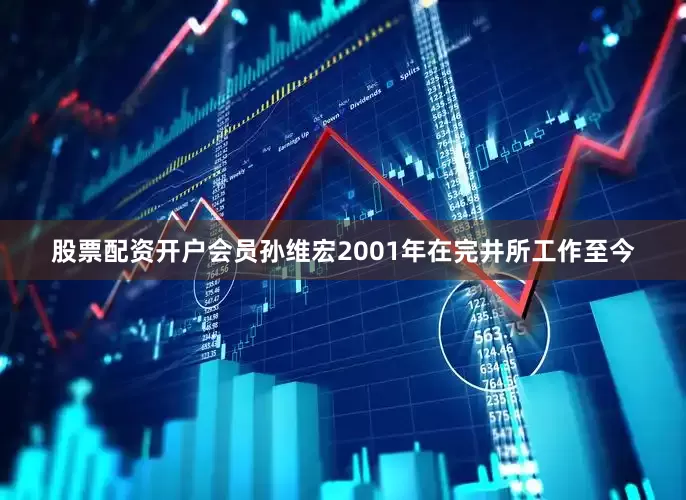 股票配资开户会员孙维宏2001年在完井所工作至今