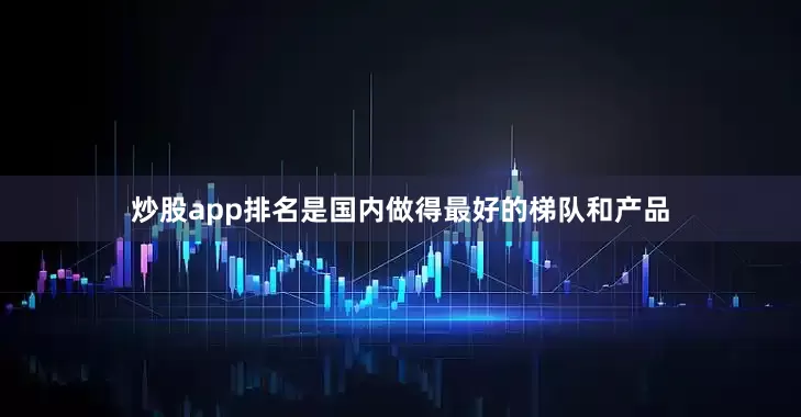 炒股app排名是国内做得最好的梯队和产品