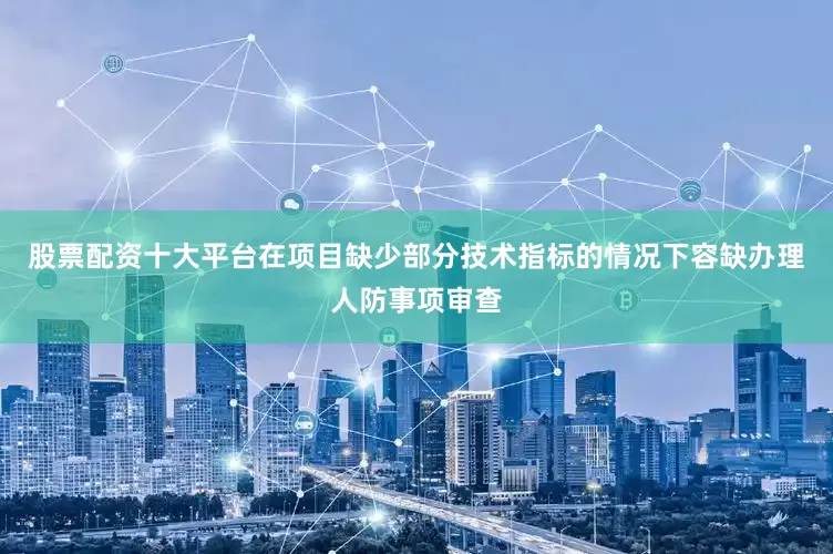 股票配资十大平台在项目缺少部分技术指标的情况下容缺办理人防事项审查