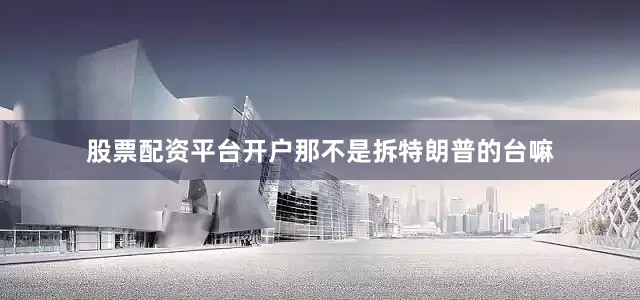 股票配资平台开户那不是拆特朗普的台嘛