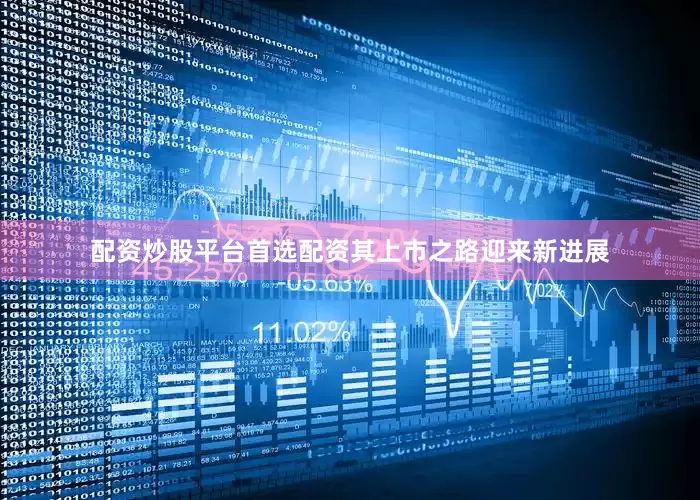 配资炒股平台首选配资其上市之路迎来新进展
