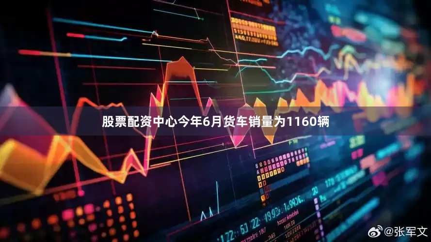 股票配资中心今年6月货车销量为1160辆