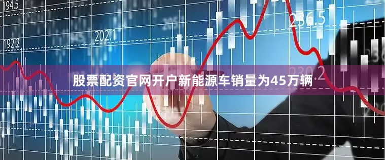 股票配资官网开户新能源车销量为45万辆