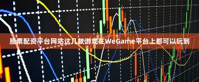 股票配资平台网站这几款游戏在WeGame平台上都可以玩到