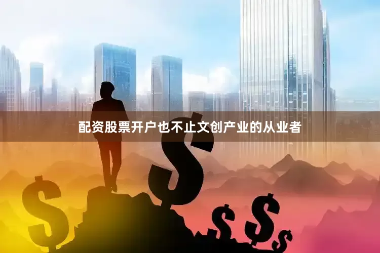 配资股票开户也不止文创产业的从业者