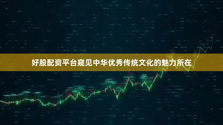 好股配资平台窥见中华优秀传统文化的魅力所在