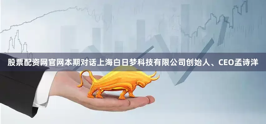 股票配资网官网本期对话上海白日梦科技有限公司创始人、CEO孟诗洋