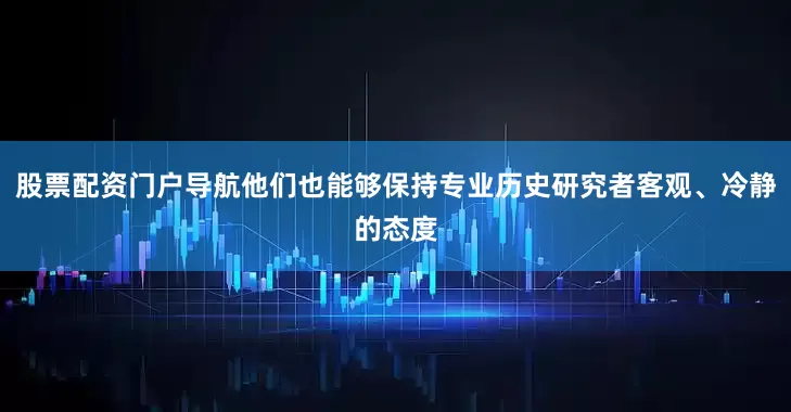 股票配资门户导航他们也能够保持专业历史研究者客观、冷静的态度