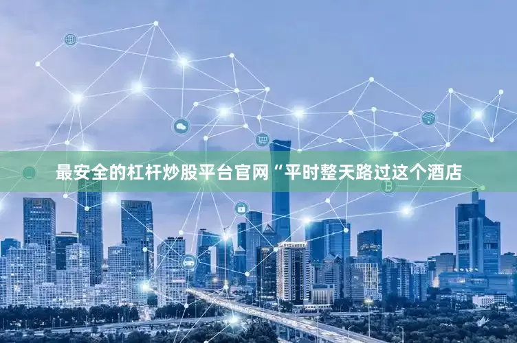 最安全的杠杆炒股平台官网“平时整天路过这个酒店