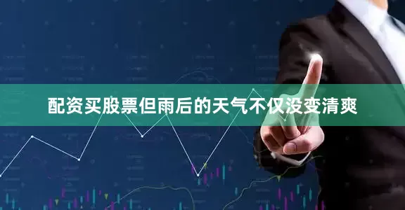 配资买股票但雨后的天气不仅没变清爽