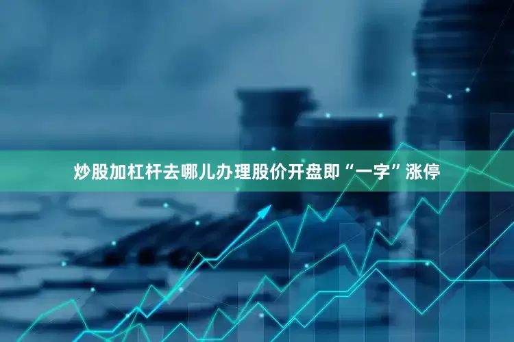 炒股加杠杆去哪儿办理股价开盘即“一字”涨停