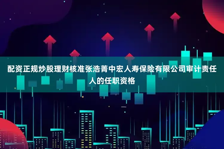 配资正规炒股理财核准张浩菁中宏人寿保险有限公司审计责任人的任职资格