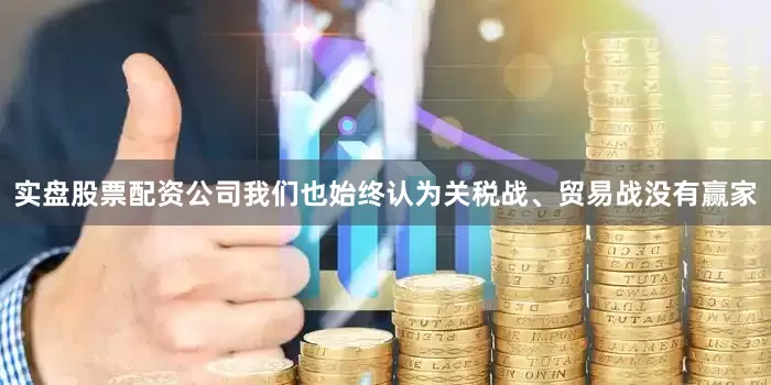 实盘股票配资公司我们也始终认为关税战、贸易战没有赢家