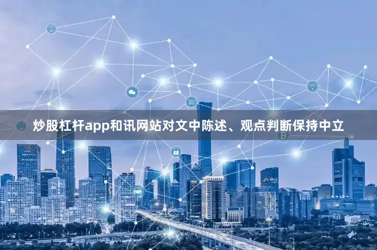 炒股杠杆app和讯网站对文中陈述、观点判断保持中立