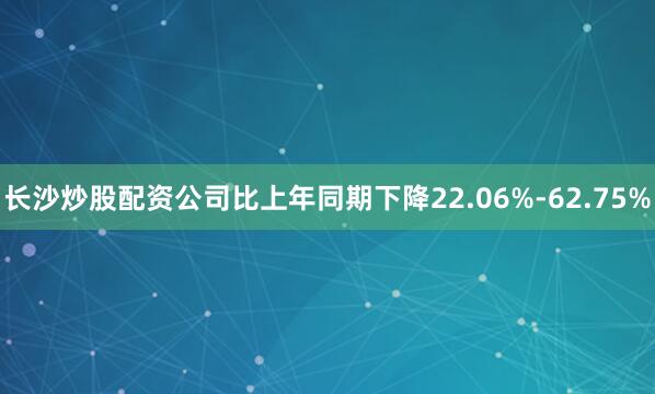 长沙炒股配资公司比上年同期下降22.06%-62.75%