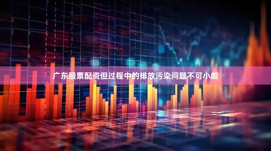 广东股票配资但过程中的排放污染问题不可小觑