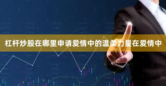 杠杆炒股在哪里申请爱情中的温柔力量在爱情中