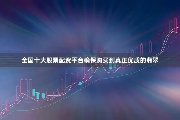 全国十大股票配资平台确保购买到真正优质的翡翠