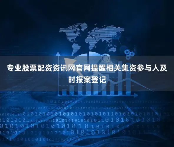 专业股票配资资讯网官网提醒相关集资参与人及时报案登记