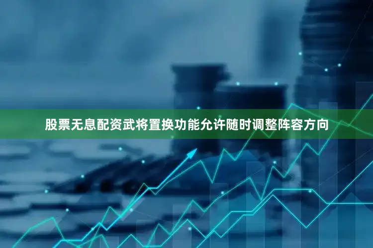 股票无息配资武将置换功能允许随时调整阵容方向