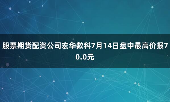 股票期货配资公司宏华数科7月14日盘中最高价报70.0元
