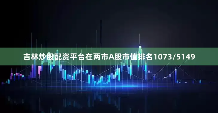 吉林炒股配资平台在两市A股市值排名1073/5149