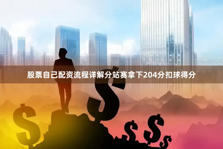 股票自己配资流程详解分站赛拿下204分扣球得分