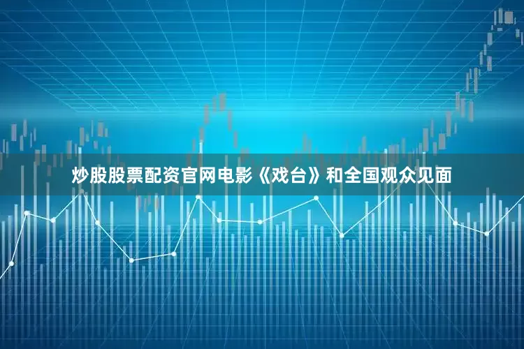 炒股股票配资官网电影《戏台》和全国观众见面