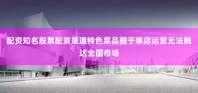 配资知名股票配资渠道特色菜品囿于单店运营无法触达全国市场