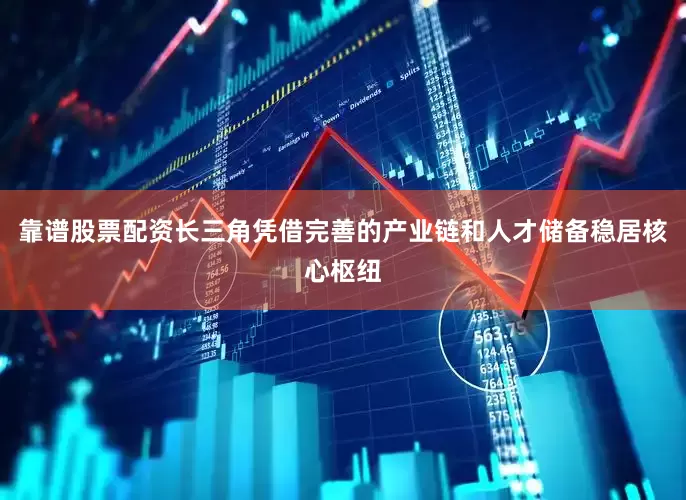 靠谱股票配资长三角凭借完善的产业链和人才储备稳居核心枢纽