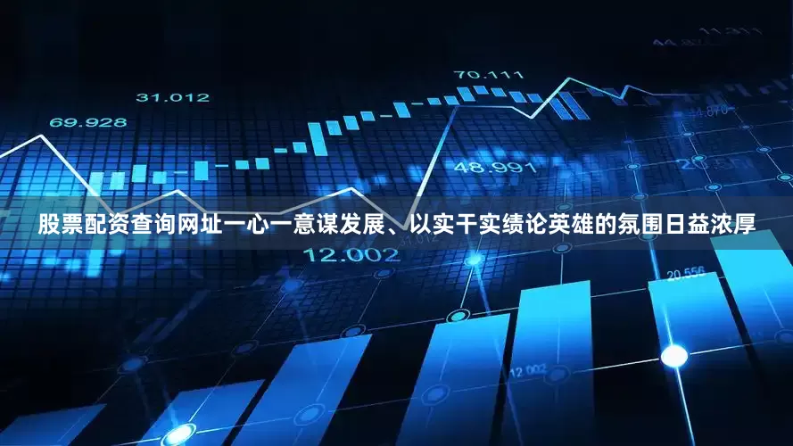 股票配资查询网址一心一意谋发展、以实干实绩论英雄的氛围日益浓厚