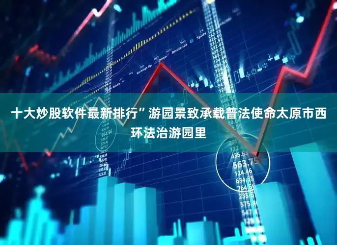 十大炒股软件最新排行”游园景致承载普法使命太原市西环法治游园里