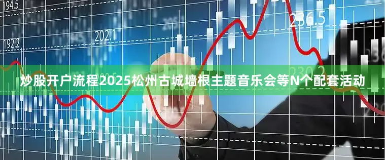 炒股开户流程2025松州古城墙根主题音乐会等N个配套活动
