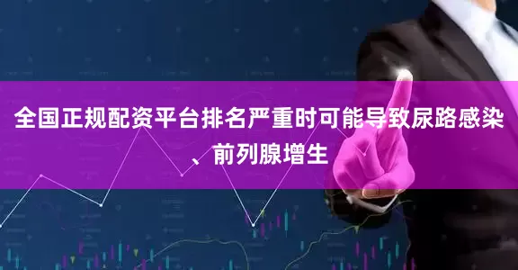 全国正规配资平台排名严重时可能导致尿路感染、前列腺增生
