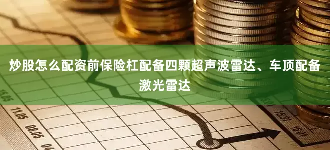 炒股怎么配资前保险杠配备四颗超声波雷达、车顶配备激光雷达