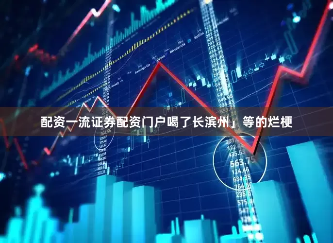 配资一流证券配资门户喝了长滨州」等的烂梗