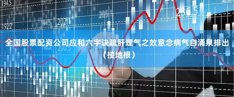 全国股票配资公司应和六字诀疏肝理气之效意念病气自涌泉排出（接地根）