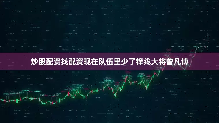 炒股配资找配资现在队伍里少了锋线大将曾凡博