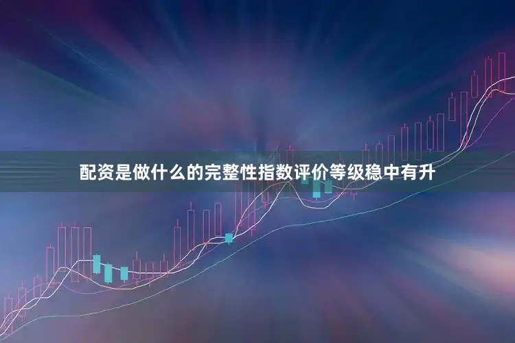 配资是做什么的完整性指数评价等级稳中有升