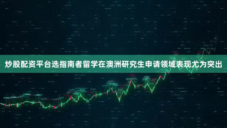 炒股配资平台选指南者留学在澳洲研究生申请领域表现尤为突出