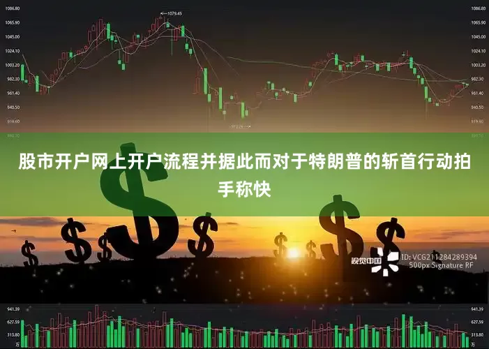 股市开户网上开户流程并据此而对于特朗普的斩首行动拍手称快
