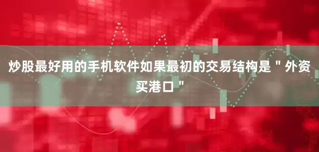 炒股最好用的手机软件如果最初的交易结构是＂外资买港口＂