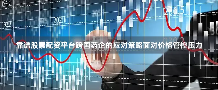 靠谱股票配资平台跨国药企的应对策略面对价格管控压力