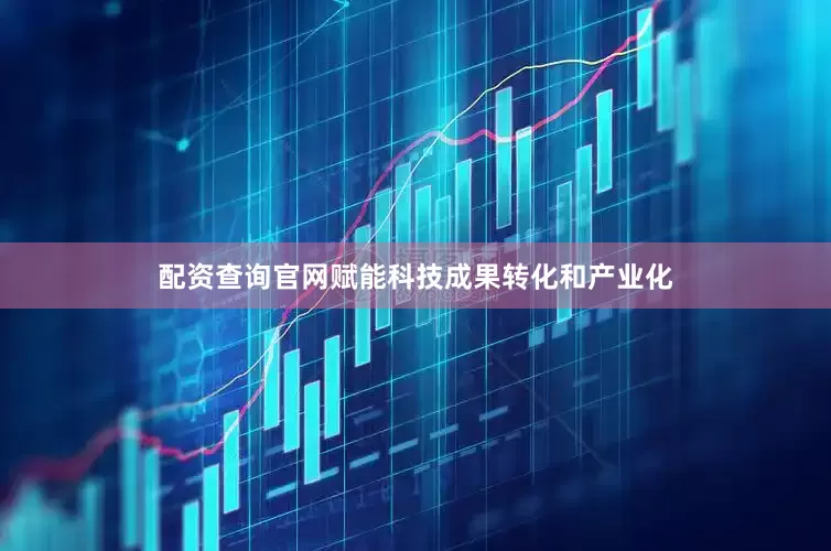 配资查询官网赋能科技成果转化和产业化
